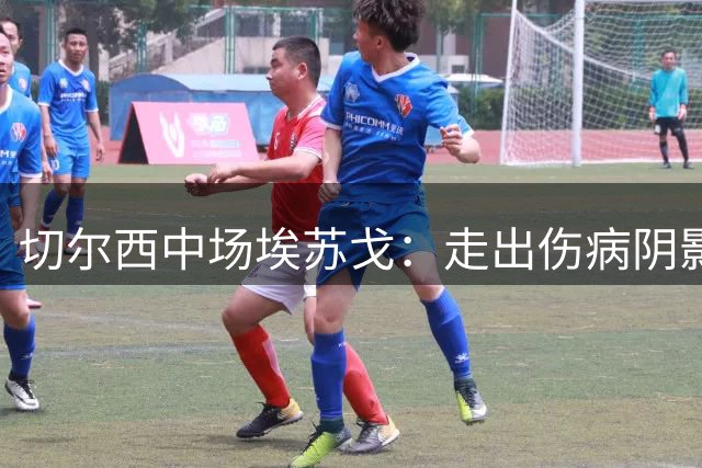 切尔西中场埃苏戈：走出伤病阴影，新赛季全力出击