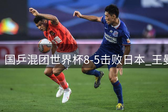 国乒混团世界杯8-5击败日本 王曼昱独揽5分成关键