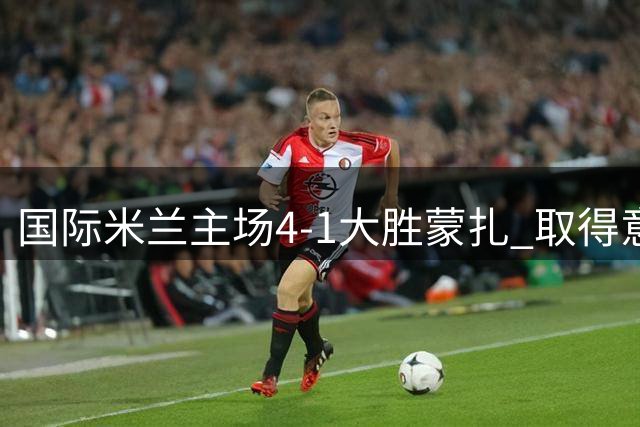 国际米兰主场4-1大胜蒙扎 取得意甲新赛季开门红