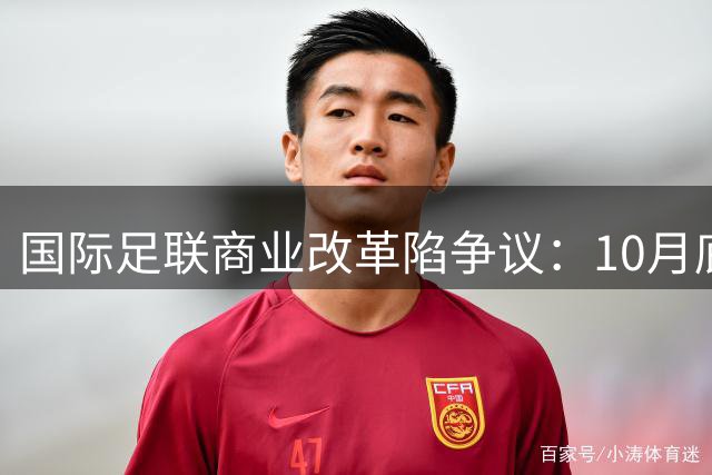 国际足联商业改革陷争议：10月底前或收首笔股权投资 欧足联紧急应对