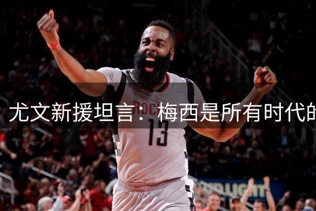 尤文新援坦言：梅西是所有时代的最佳球员