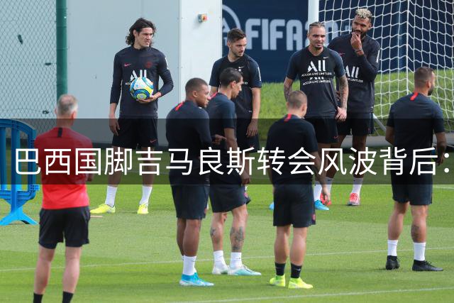巴西国脚吉马良斯转会风波背后：揭秘营养师妻子的奢华人生轨迹
