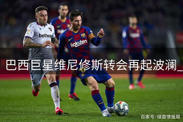 巴西巨星维尼修斯转会再起波澜 阿森纳高薪合同逼宫皇马