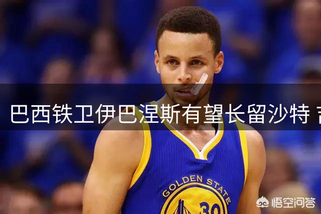 巴西铁卫伊巴涅斯有望长留沙特 吉达国民拟续约至2030年