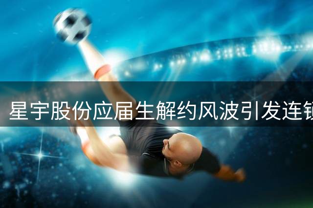 星宇股份应届生解约风波引发连锁反应 海外审查致港股上市受阻