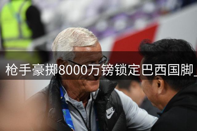 枪手豪掷8000万镑锁定巴西国脚 吉马良斯加盟进入倒计时