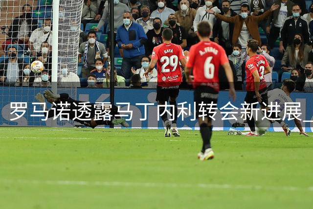 罗马诺透露马丁内利转会新进展 沙特豪门志在必得
