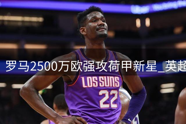罗马2500万欧强攻荷甲新星 英超黑马伺机而动争夺战升级