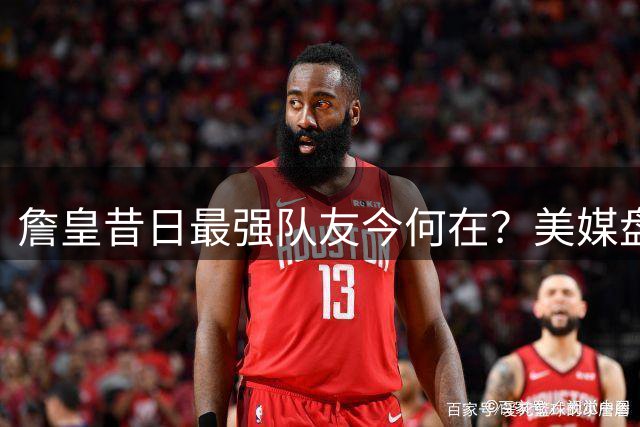 詹皇昔日最强队友今何在？美媒盘点五大过气全明星组合
