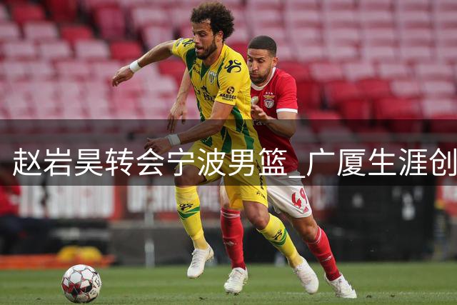 赵岩昊转会宁波男篮 广厦生涯创多项队史纪录